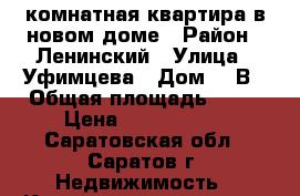 1 комнатная квартира в новом доме › Район ­ Ленинский › Улица ­ Уфимцева › Дом ­ 3В › Общая площадь ­ 37 › Цена ­ 1 650 000 - Саратовская обл., Саратов г. Недвижимость » Квартиры продажа   . Саратовская обл.,Саратов г.